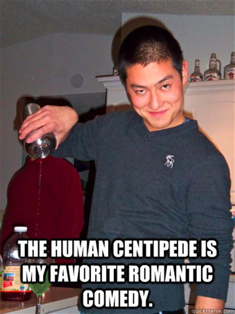 The Human Centipede is my favorite romantic comedy. - date rape dave - quickmeme