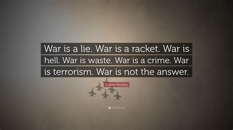 Coleen Rowley Quote: “War is a lie. War is a racket. War is hell. War ...