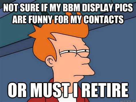 Not sure if my bbm display pics are funny for my contacts Or must i retire - Futurama Fry ...