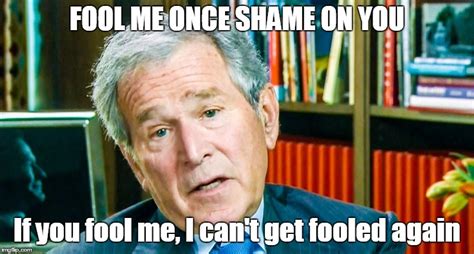 Image tagged in george w bush,fool me once,shame - Imgflip