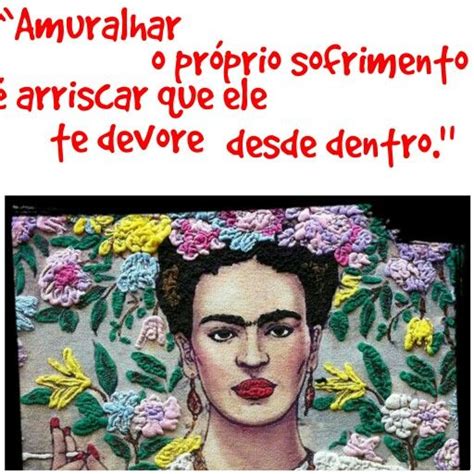 “Amuralhar o próprio sofrimento é arriscar que ele te devore desde dentro” Frida Kahlo ...