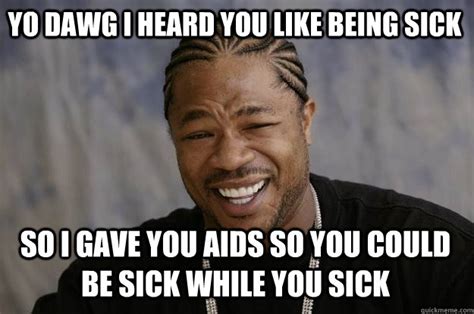 Yo dawg I heard you like being sick So I gave you Aids so you could be sick while you sick ...