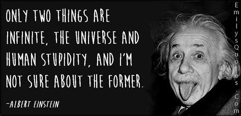 Only two things are infinite, the universe and human stupidity, and I’m not sure about the ...