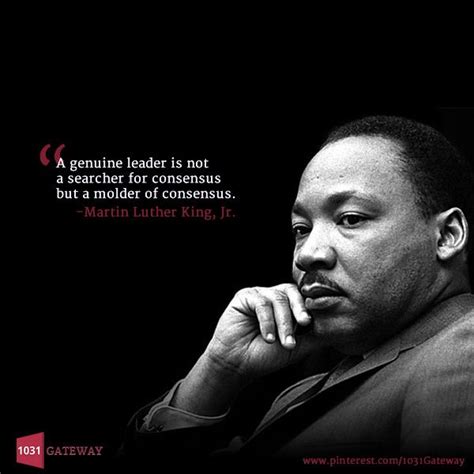 "A genuine leader is not a searcher for consensus but a molder of consensus." -Martin Lut ...