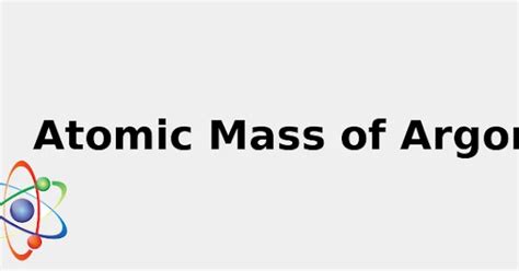 Atomic Mass of Argon (& Secrets: Sources, Uses and more...) 2022