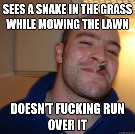 Sees a snake in the grass while mowing the lawn doesn't fucking run ...