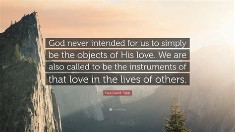 Paul David Tripp Quote: “God never intended for us to simply be the objects of His love. We are ...