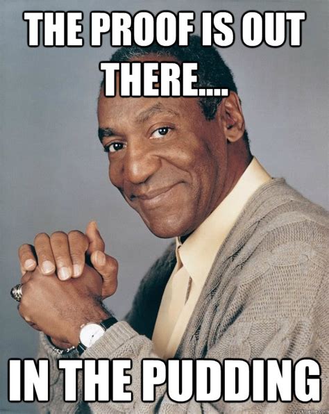 The proof is out there.... In the pudding - Bill Cosby - quickmeme