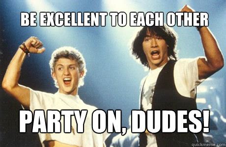 Be excellent to each other Party on, dudes! - Bill and Ted - quickmeme