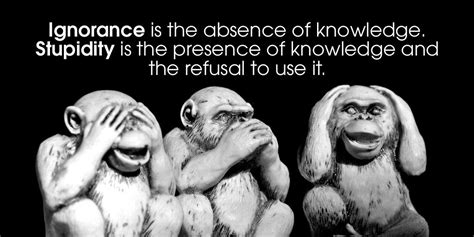 Ignorance is the absence of knowledge. Stupidity is the presence of ...