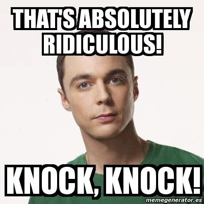 Meme Sheldon Cooper - THAT'S ABSOLUTELY RIDICULOUS! KNOCK, KNOCK! - 3057170