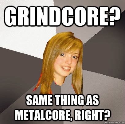 Grindcore? Same thing as metalcore, Right? - Musically Oblivious 8th Grader - quickmeme