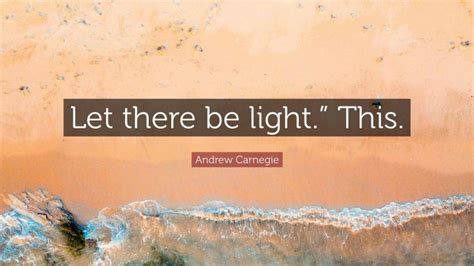 Andrew Carnegie Quote: “Let there be light.” This.”