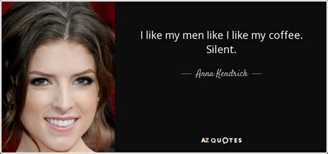 Anna Kendrick quote: I like my men like I like my coffee. Silent.