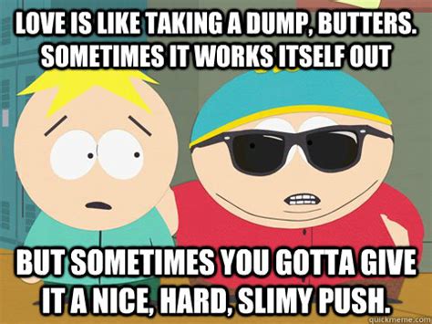 Love is like taking a dump, Butters. Sometimes it works itself out but ...