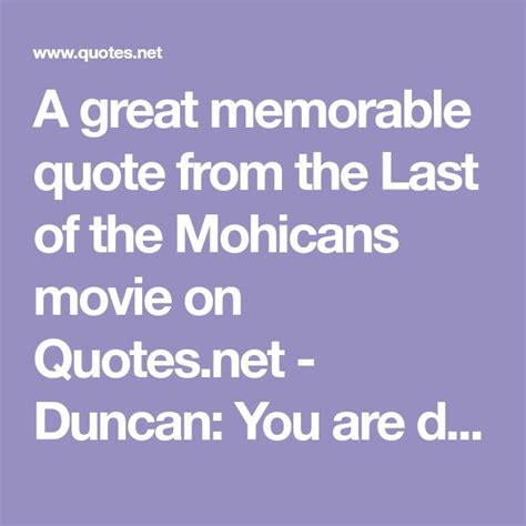 A great memorable quote from the Last of the Mohicans movie on Quotes.net - Duncan: You are ...