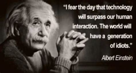 Albert Einstein. This makes me think of people constantly on smart phones and social networks ...