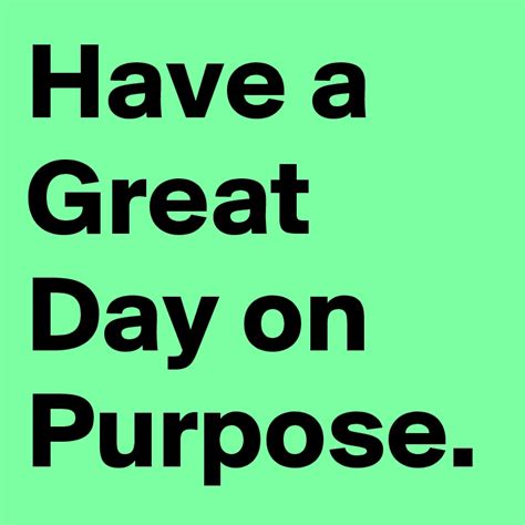 Have a Great Day on Purpose. - Post by bluejamm on Boldomatic