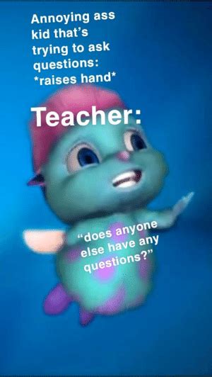 Annoying Ass Kid That's Trying to Ask Questions Raises Hand* Teacher ...