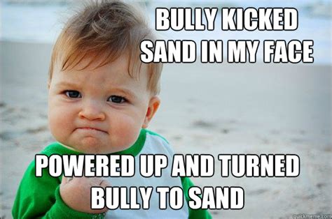 Bully kicked sand in my face powered up and turned bully to sand ...