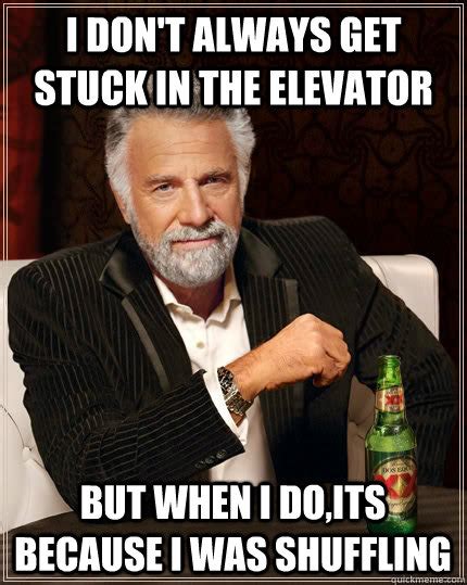 I don't always get stuck in the elevator but when I do,its because i was shuffling - The Most ...