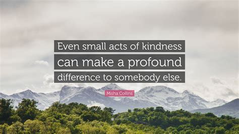 Misha Collins Quote: “Even small acts of kindness can make a profound difference to somebody else.”