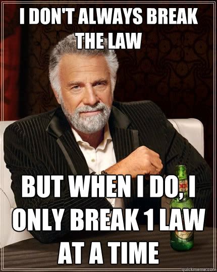 I don't always break the law But when I do, I only break 1 law at a ...