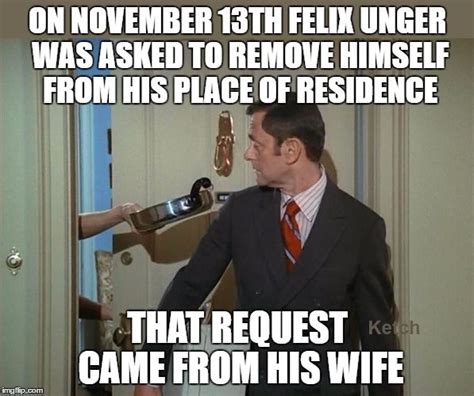 On November 13th Felix Unger was asked to remove himself from his place of residence. That ...