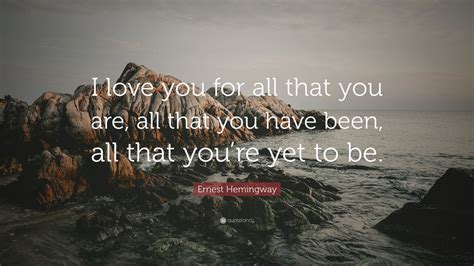 Ernest Hemingway Quote: “I love you for all that you are, all that you have been, all that you ...