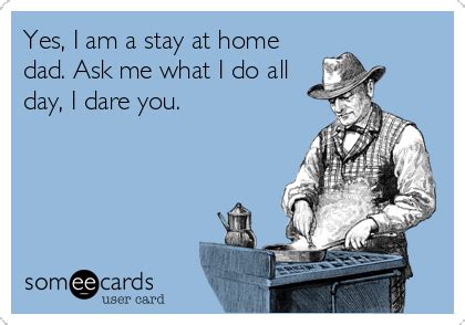 Yes, I am a stay at home dad. Ask me what I do all day, I dare you ...