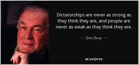 Gene Sharp quote: Dictatorships are never as strong as they think they ...