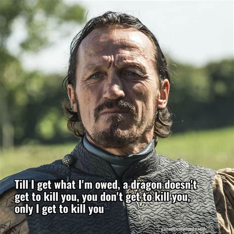 Bronn: Till I get what I'm owed, a dragon doesn't get to kill you ...