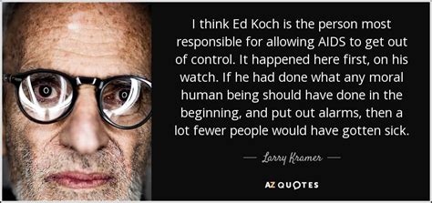 Larry Kramer quote: I think Ed Koch is the person most responsible for...