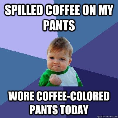 Spilled coffee on my pants Wore coffee-colored pants today - quickmeme