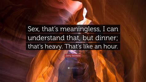 Jerry Seinfeld Quote: “Sex, that’s meaningless, I can understand that, but dinner; that’s heavy ...