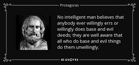 Protagoras quote: No intelligent man believes that anybody ever willingly errs or...