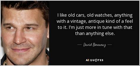 David Boreanaz quote: I like old cars, old watches, anything with a ...