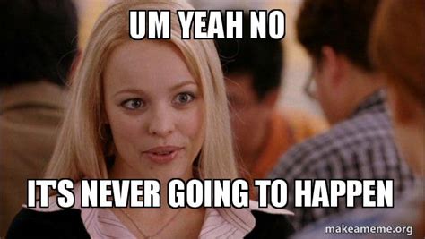 Um yeah no It's never going to happen - Mean Girls Meme Meme Generator