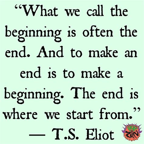 "What we call the beginning is often the end. And to make an end is to ...