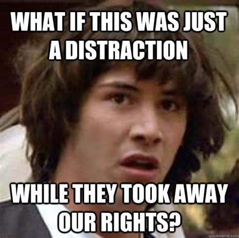 What if this was just a distraction While they took away our rights? - conspiracy keanu - quickmeme