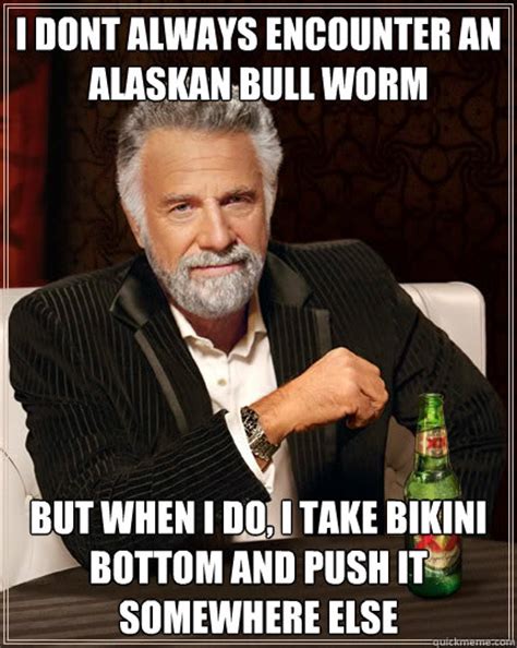 i dont always encounter an alaskan bull worm but when i do, i take bikini bottom and push it ...