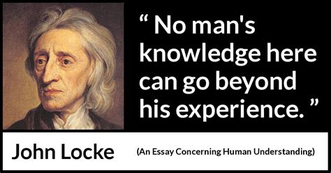 John Locke: “No man's knowledge here can go beyond his experience.”