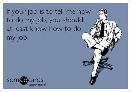 If your job is to tell me how to do my job, you should at least know how to do my job. | Work ...