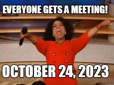 Meme Creator - Funny Everyone Gets a meeting! October 24, 2023 Meme ...