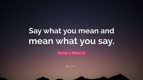 George S. Patton Jr. Quote: “Say what you mean and mean what you say.”