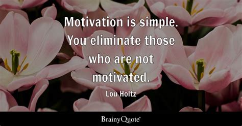 Motivation is simple. You eliminate those who are not motivated. - Lou Holtz - BrainyQuote