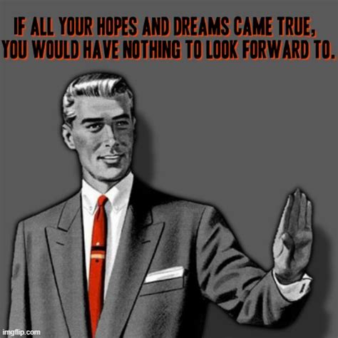 If all your hopes and dreams came true, you would have nothing to look forward to. - Imgflip