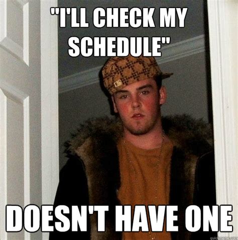 "I'll check my schedule" Doesn't have one - Scumbag Steve - quickmeme