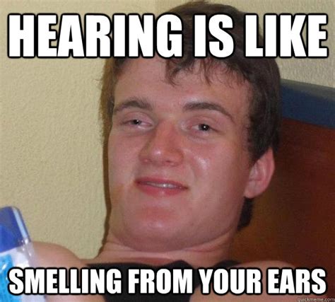 Hearing is like Smelling from your ears - 10 Guy - quickmeme