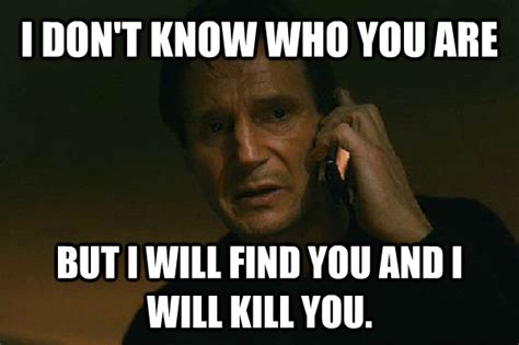 I DON'T KNOW WHO YOU ARE BUT I WILL FIND YOU AND I WILL KILL YOU. - Liam Neeson Taken - quickmeme